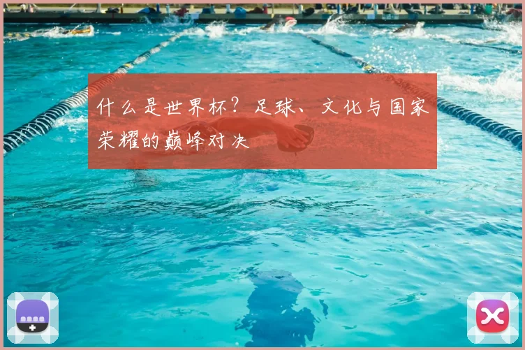 什么是世界杯?足球、文化与国家荣耀的巅峰对决