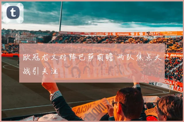 欧冠尤文对阵巴萨前瞻 两队焦点大战引关注