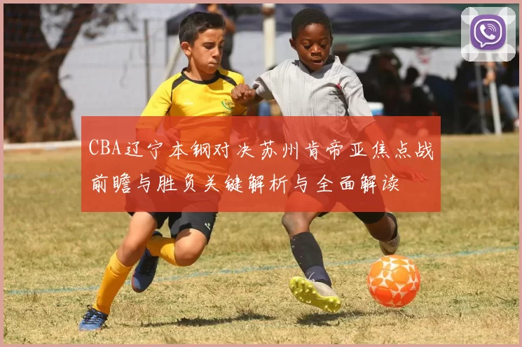 CBA辽宁本钢对决苏州肯帝亚焦点战前瞻与胜负关键解析与全面解读