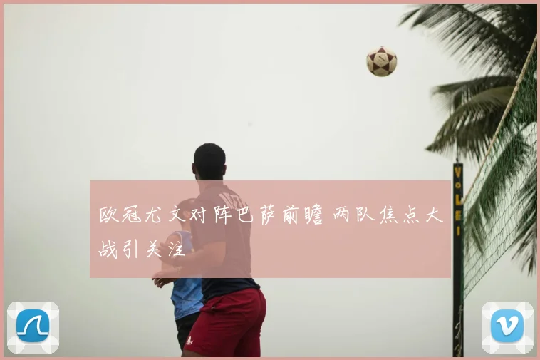 欧冠尤文对阵巴萨前瞻 两队焦点大战引关注
