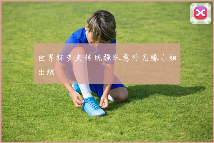 世界杯多支传统强队意外无缘小组出线