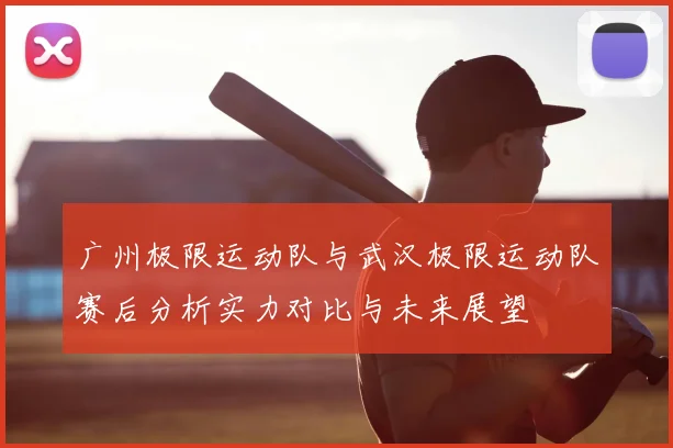 广州极限运动队与武汉极限运动队赛后分析实力对比与未来展望