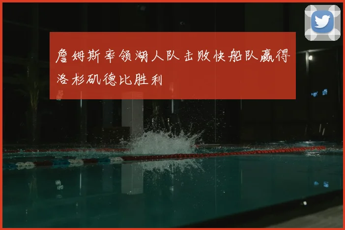 詹姆斯率领湖人队击败快船队赢得洛杉矶德比胜利