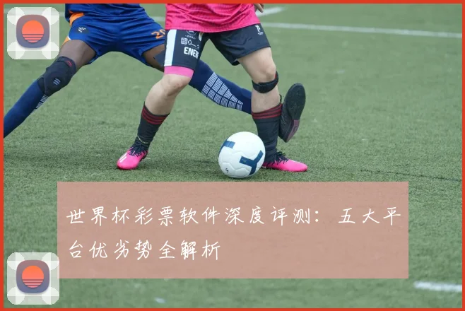 世界杯彩票软件深度评测：五大平台优劣势全解析
