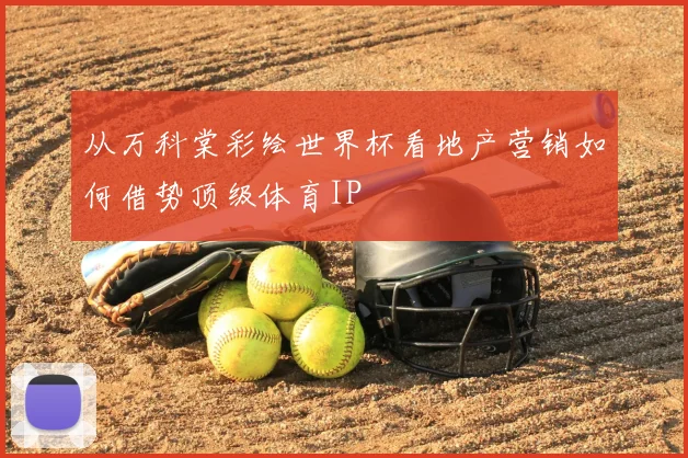 从万科棠彩绘世界杯看地产营销如何借势顶级体育IP