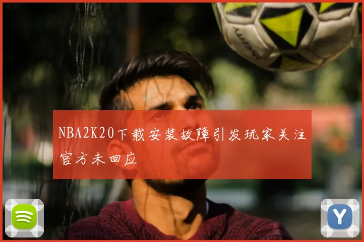 NBA2K20下载安装故障引发玩家关注官方未回应