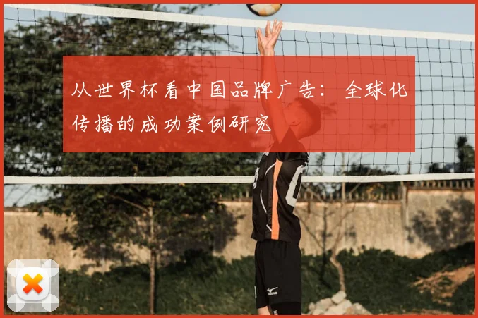 从世界杯看中国品牌广告：全球化传播的成功案例研究