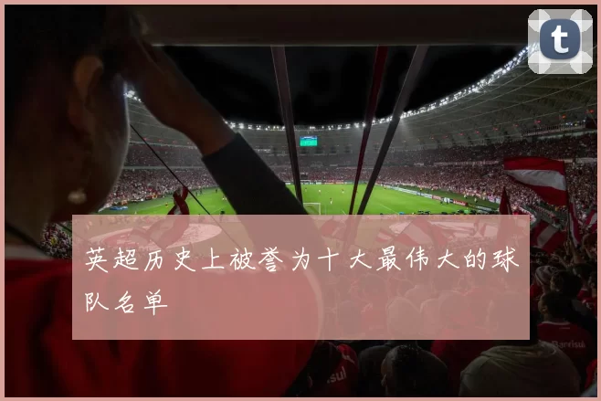 英超历史上被誉为十大最伟大的球队名单