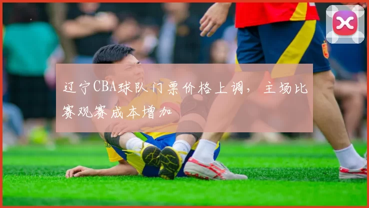 辽宁CBA球队门票价格上调,主场比赛观赛成本增加