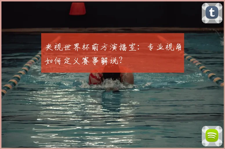央视世界杯前方演播室：专业视角如何定义赛事解说？