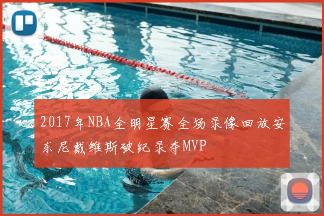 2017年NBA全明星赛全场录像回放安东尼戴维斯破纪录夺MVP