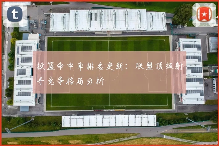 投篮命中率排名更新:联盟顶级射手竞争格局分析