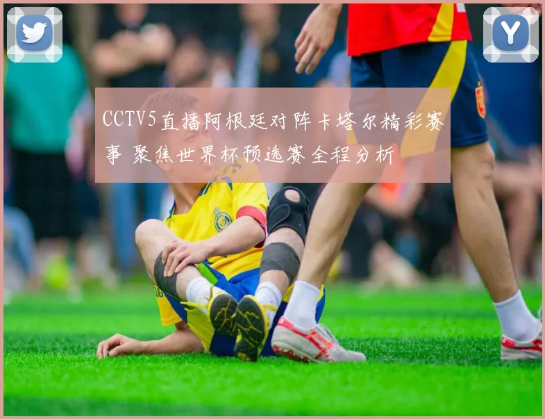 CCTV5直播阿根廷对阵卡塔尔精彩赛事 聚焦世界杯预选赛全程分析