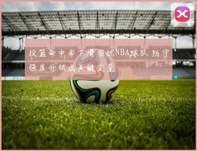 投篮命中率下滑困扰NBA球队 防守强度升级成关键变量