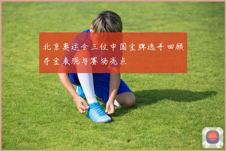 北京奥运会三位中国金牌选手回顾夺金表现与赛场亮点