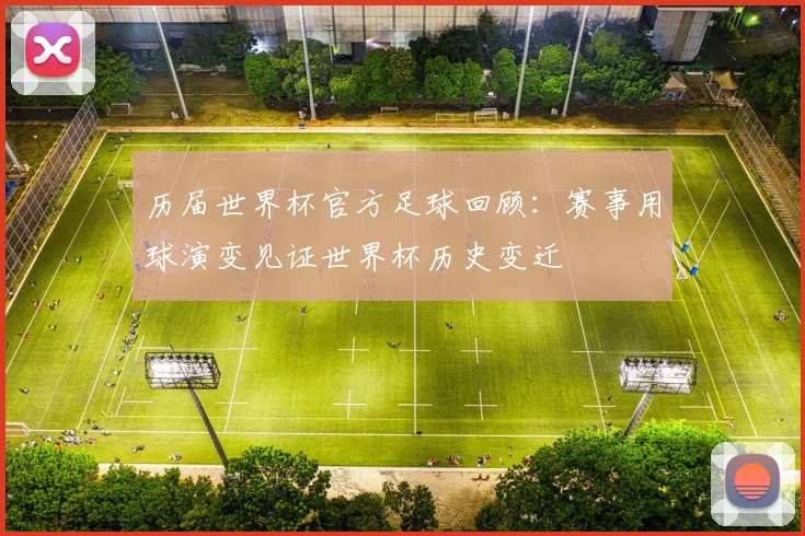 历届世界杯官方足球回顾：赛事用球演变见证世界杯历史变迁