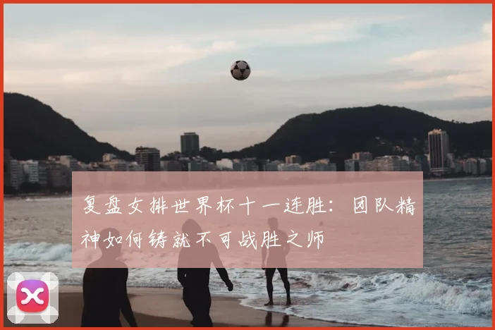 复盘女排世界杯十一连胜：团队精神如何铸就不可战胜之师
