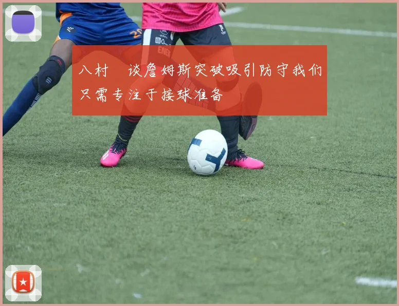八村塁谈詹姆斯突破吸引防守我们只需专注于接球准备