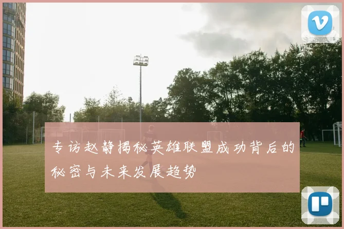 专访赵静揭秘英雄联盟成功背后的秘密与未来发展趋势