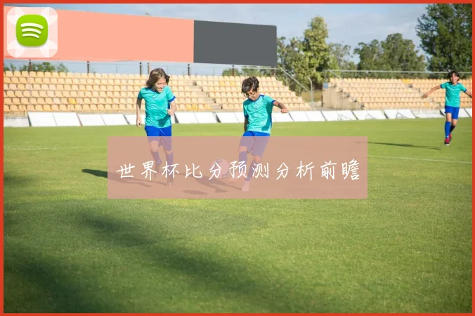 世界杯比分预测分析前瞻