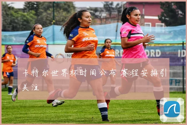 卡特尔世界杯时间公布 赛程安排引关注