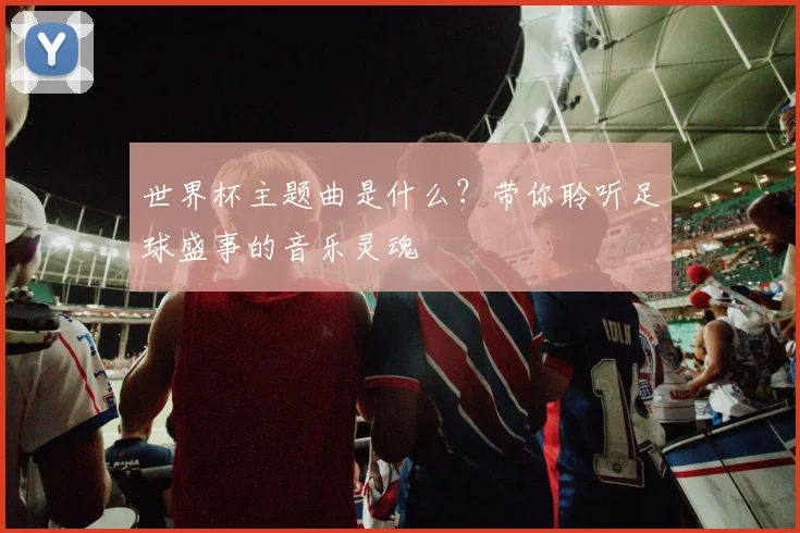 世界杯主题曲是什么？带你聆听足球盛事的音乐灵魂