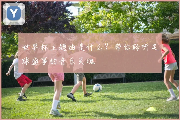 世界杯主题曲是什么？带你聆听足球盛事的音乐灵魂