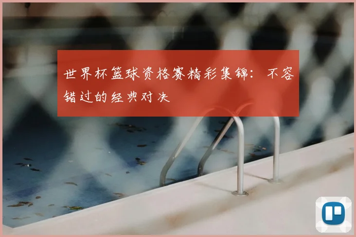 世界杯篮球资格赛精彩集锦:不容错过的经典对决