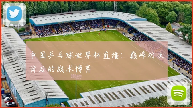 中国乒乓球世界杯直播:巅峰对决背后的战术博弈