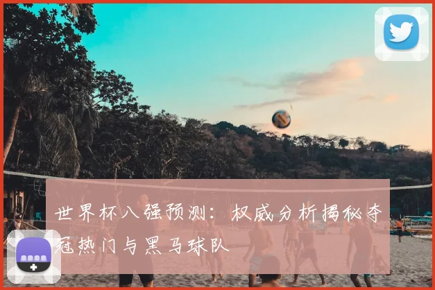 世界杯八强预测:权威分析揭秘夺冠热门与黑马球队