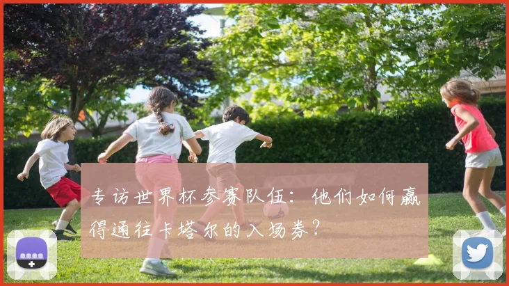 专访世界杯参赛队伍：他们如何赢得通往卡塔尔的入场券？