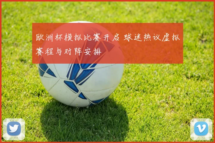 欧洲杯模拟比赛开启 球迷热议虚拟赛程与对阵安排