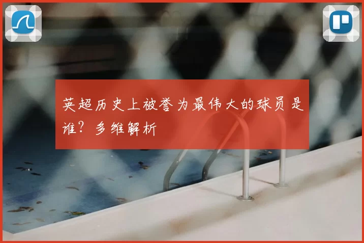 英超历史上被誉为最伟大的球员是谁？多维解析