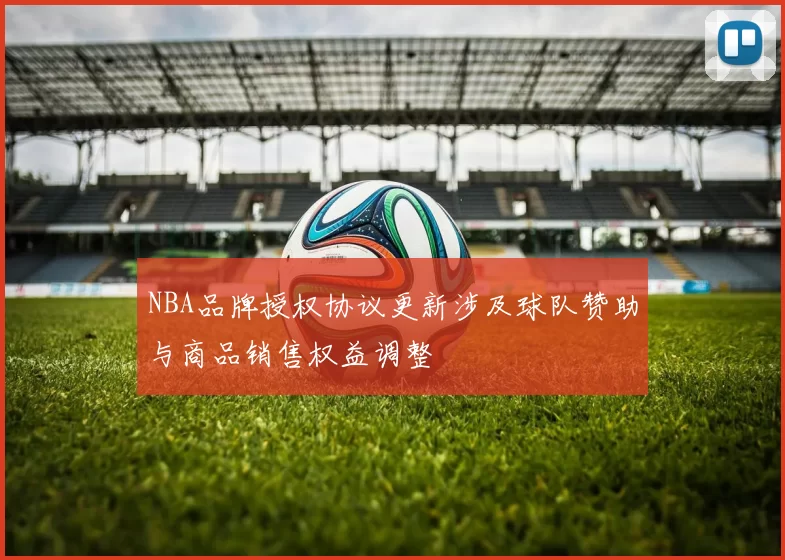 NBA品牌授权协议更新涉及球队赞助与商品销售权益调整