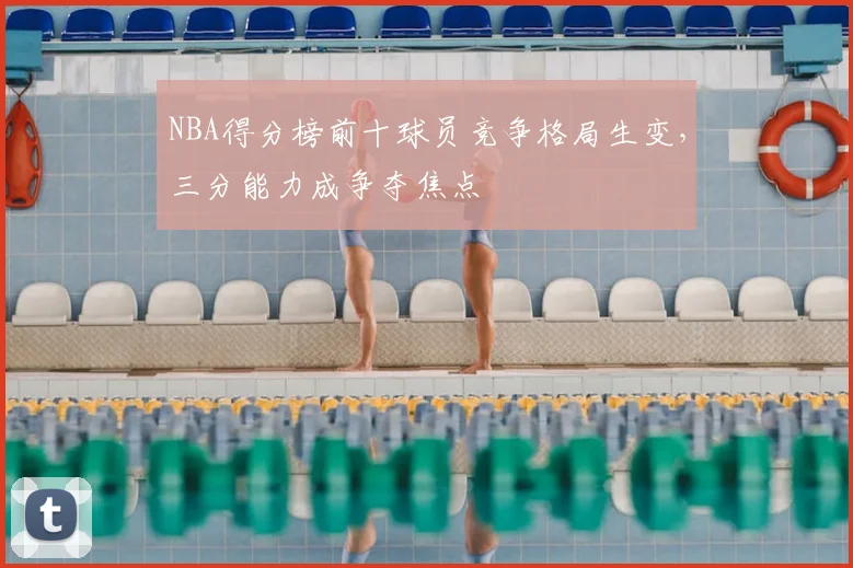 NBA得分榜前十球员竞争格局生变,三分能力成争夺焦点