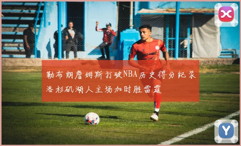 勒布朗詹姆斯打破NBA历史得分纪录洛杉矶湖人主场加时胜雷霆