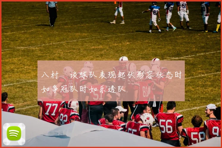 八村塁谈球队表现起伏形容状态时如争冠队时如乐透队