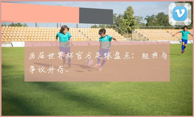 历届世界杯官方足球盘点：经典与争议并存。