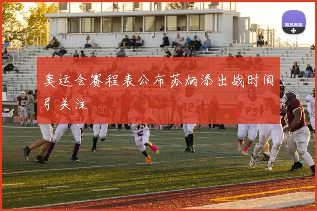 奥运会赛程表公布苏炳添出战时间引关注