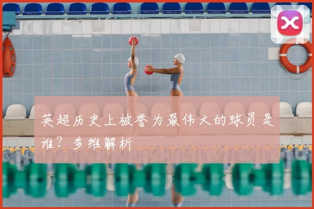 英超历史上被誉为最伟大的球员是谁？多维解析
