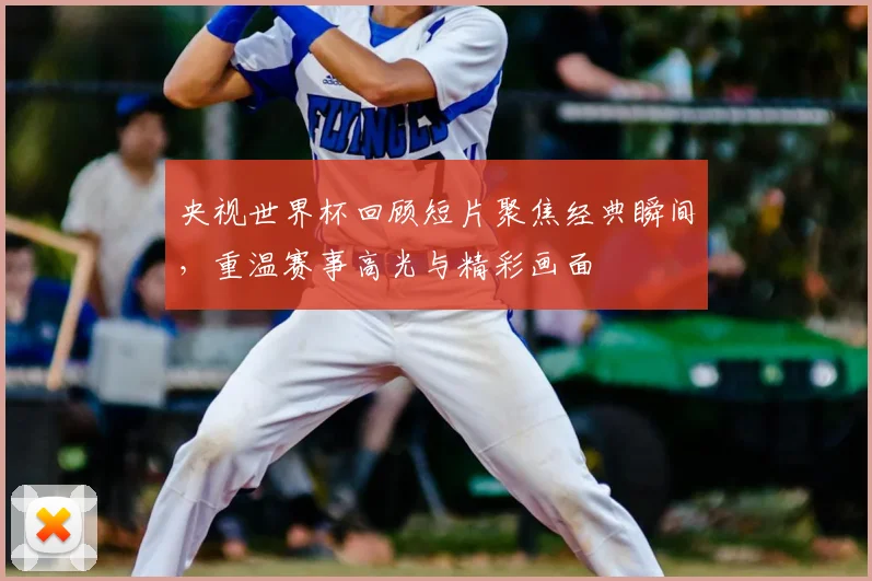 央视世界杯回顾短片聚焦经典瞬间，重温赛事高光与精彩画面