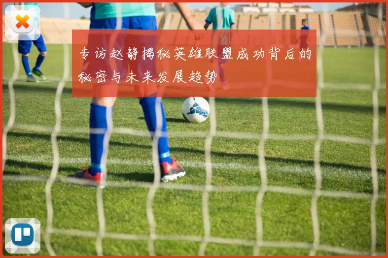 专访赵静揭秘英雄联盟成功背后的秘密与未来发展趋势