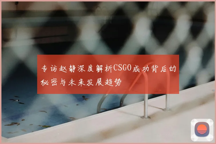 专访赵静深度解析CSGO成功背后的秘密与未来发展趋势