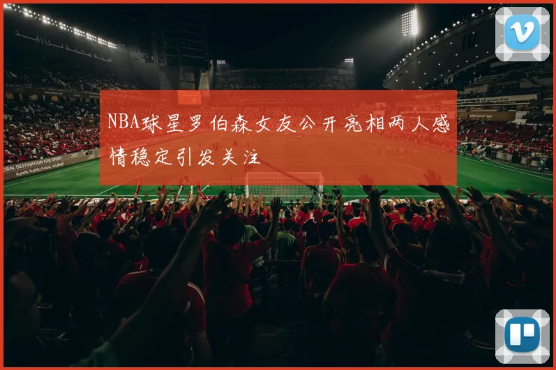 NBA球星罗伯森女友公开亮相两人感情稳定引发关注