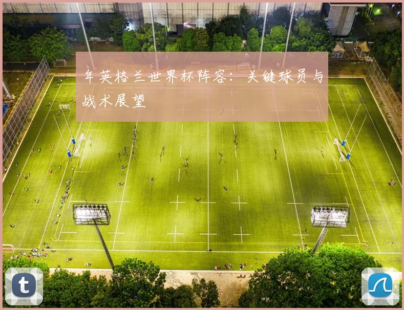 年英格兰世界杯阵容:关键球员与战术展望