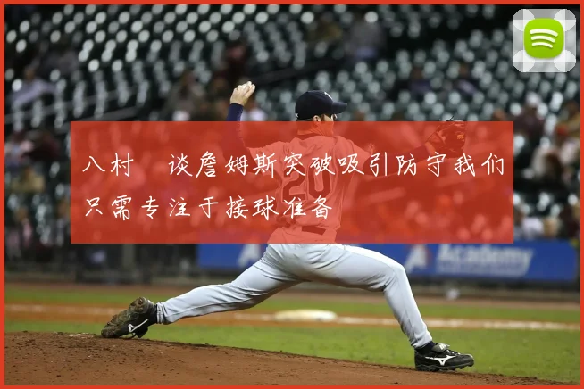 八村塁谈詹姆斯突破吸引防守我们只需专注于接球准备