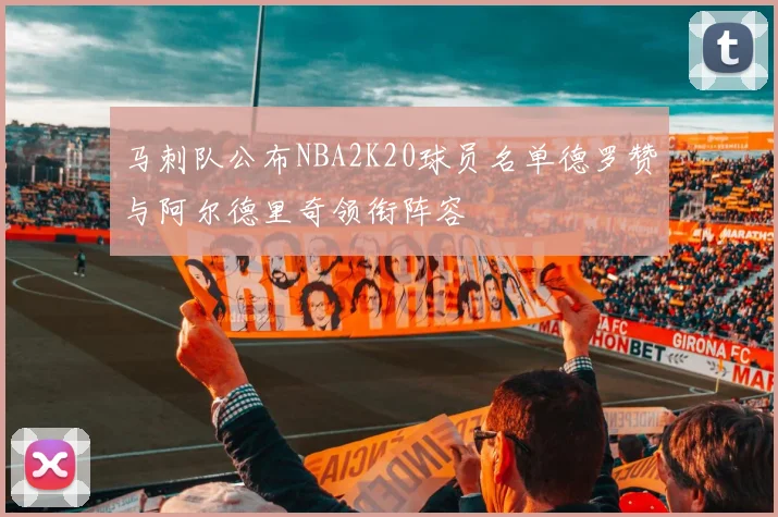 马刺队公布NBA2K20球员名单德罗赞与阿尔德里奇领衔阵容