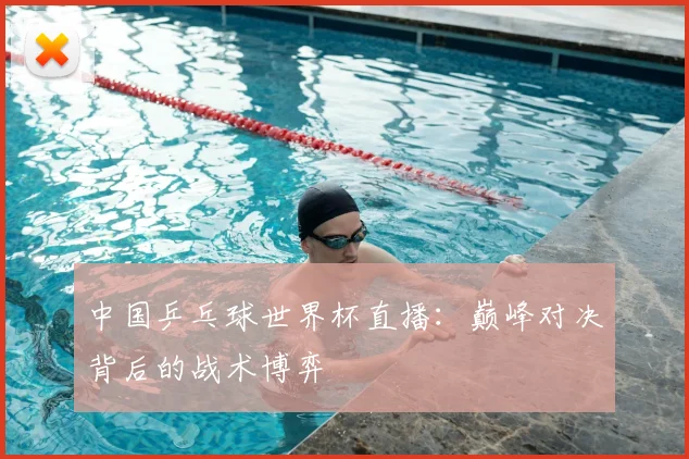 中国乒乓球世界杯直播：巅峰对决背后的战术博弈