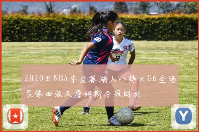 2020年NBA季后赛湖人vs热火G6全场录像回放及詹姆斯夺冠时刻