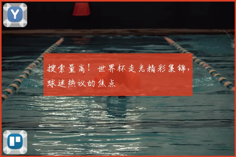 搜索量高！世界杯走光精彩集锦，球迷热议的焦点